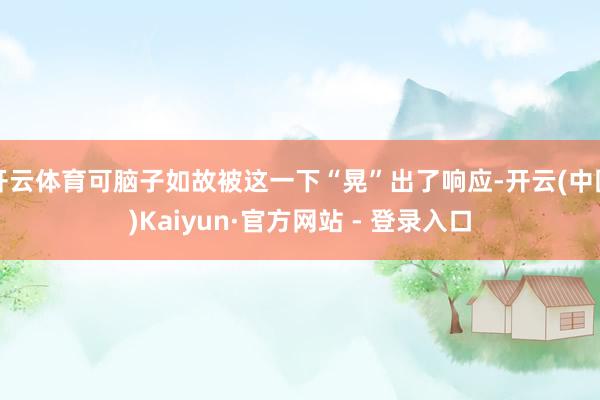 开云体育可脑子如故被这一下“晃”出了响应-开云(中国)Kaiyun·官方网站 - 登录入口
