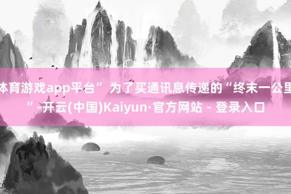 体育游戏app平台” 为了买通讯息传递的“终末一公里”-开云(中国)Kaiyun·官方网站 - 登录入口