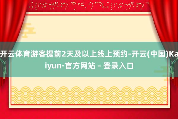 开云体育游客提前2天及以上线上预约-开云(中国)Kaiyun·官方网站 - 登录入口