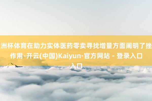 欧洲杯体育在助力实体医药零卖寻找增量方面阐明了挫折作用-开云(中国)Kaiyun·官方网站 - 登录入口