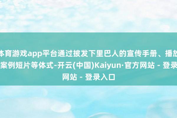 体育游戏app平台通过披发下里巴人的宣传手册、播放警示案例短片等体式-开云(中国)Kaiyun·官方网站 - 登录入口