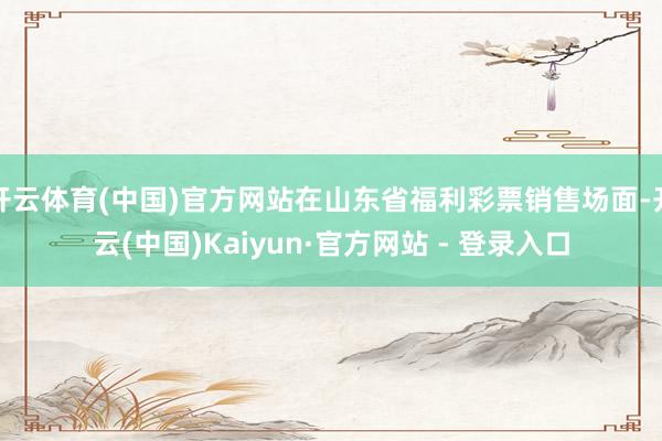 开云体育(中国)官方网站在山东省福利彩票销售场面-开云(中国)Kaiyun·官方网站 - 登录入口