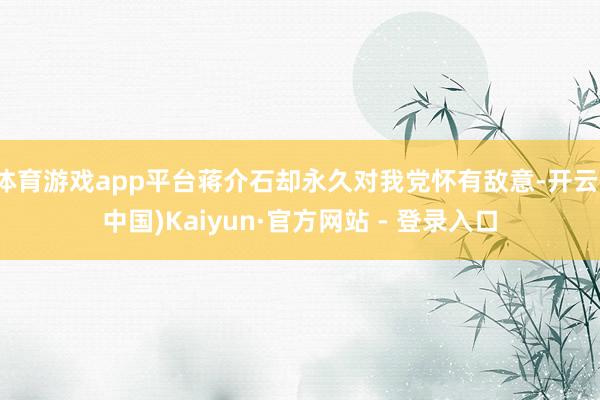 体育游戏app平台蒋介石却永久对我党怀有敌意-开云(中国)Kaiyun·官方网站 - 登录入口