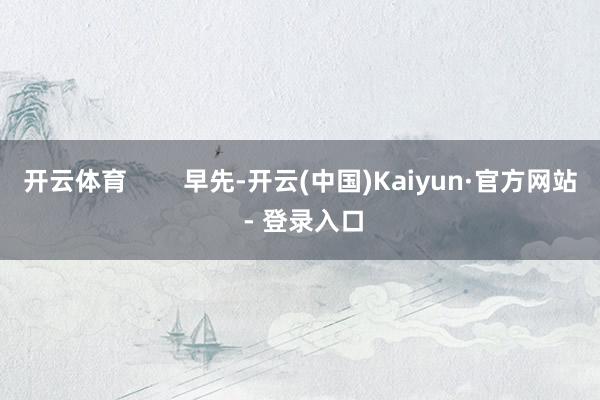 开云体育        早先-开云(中国)Kaiyun·官方网站 - 登录入口