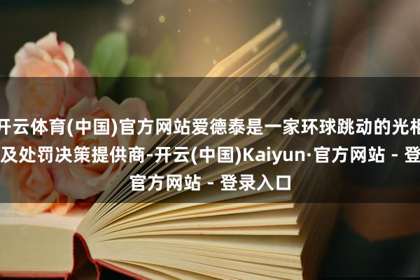 开云体育(中国)官方网站爱德泰是一家环球跳动的光相连居品及处罚决策提供商-开云(中国)Kaiyun·官方网站 - 登录入口