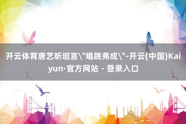开云体育唐艺昕坦言