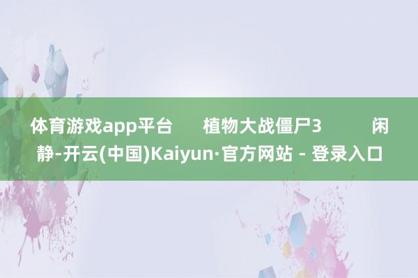 体育游戏app平台 植物大战僵尸3 闲静-开云(中国)Kaiyun·官方网站 - 登录入口