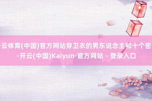 开云体育(中国)官方网站穿卫衣的男东说念主和十个密斯-开云(中国)Kaiyun·官方网站 - 登录入口