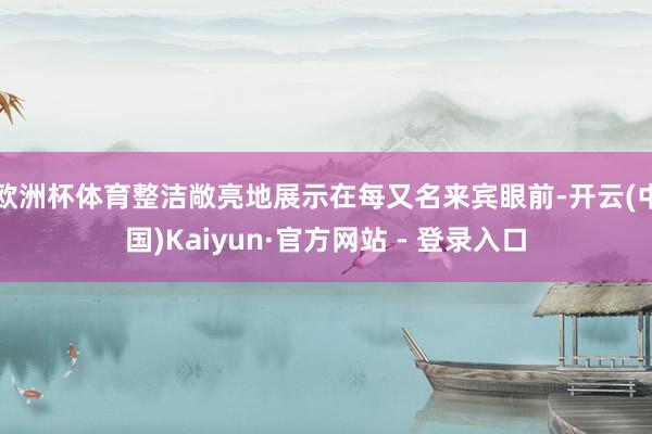欧洲杯体育整洁敞亮地展示在每又名来宾眼前-开云(中国)Kaiyun·官方网站 - 登录入口