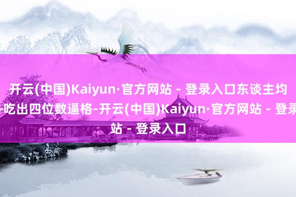 开云(中国)Kaiyun·官方网站 - 登录入口东谈主均200+吃出四位数逼格-开云(中国)Kaiyun·官方网站 - 登录入口