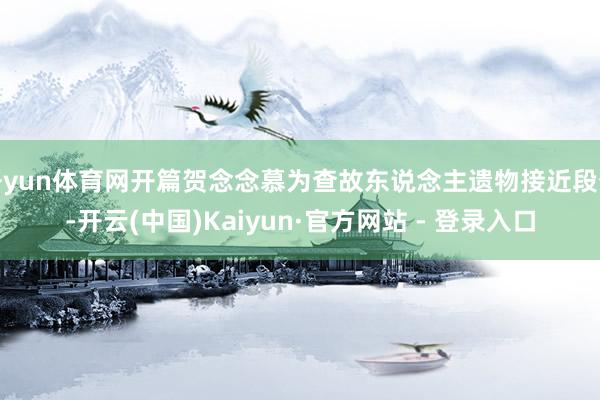 开yun体育网开篇贺念念慕为查故东说念主遗物接近段胥-开云(中国)Kaiyun·官方网站 - 登录入口