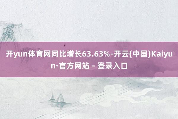 开yun体育网同比增长63.63%-开云(中国)Kaiyun·官方网站 - 登录入口