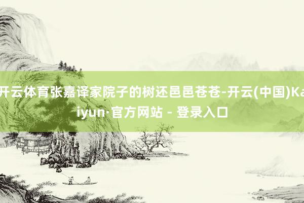 开云体育张嘉译家院子的树还邑邑苍苍-开云(中国)Kaiyun·官方网站 - 登录入口