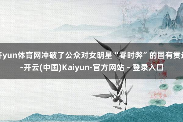 开yun体育网冲破了公众对女明星“零时弊”的固有贯通-开云(中国)Kaiyun·官方网站 - 登录入口