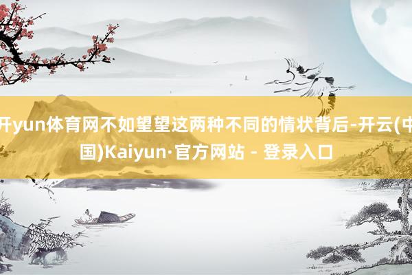 开yun体育网不如望望这两种不同的情状背后-开云(中国)Kaiyun·官方网站 - 登录入口