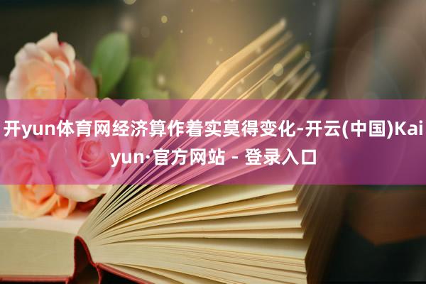 开yun体育网经济算作着实莫得变化-开云(中国)Kaiyun·官方网站 - 登录入口