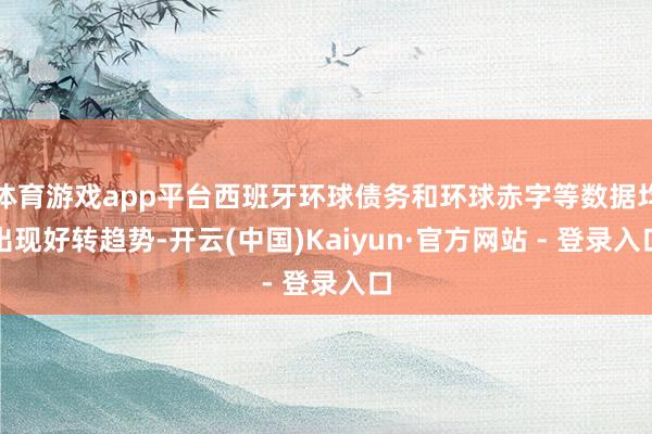 体育游戏app平台西班牙环球债务和环球赤字等数据均出现好转趋势-开云(中国)Kaiyun·官方网站 - 登录入口