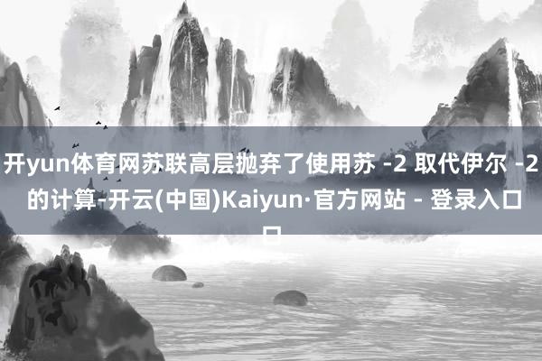 开yun体育网苏联高层抛弃了使用苏 -2 取代伊尔 -2 的计算-开云(中国)Kaiyun·官方网站 - 登录入口