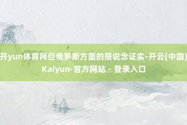 开yun体育网但俄罗斯方面的报说念证实-开云(中国)Kaiyun·官方网站 - 登录入口