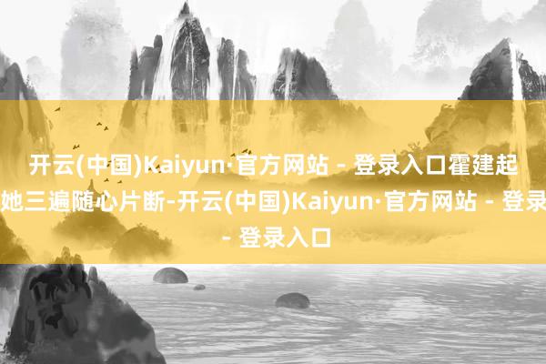 开云(中国)Kaiyun·官方网站 - 登录入口霍建起看了她三遍随心片断-开云(中国)Kaiyun·官方网站 - 登录入口