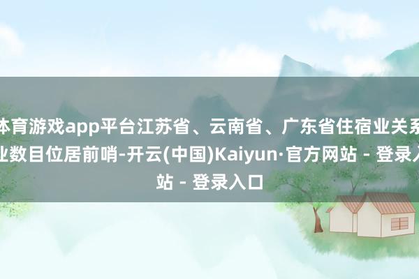 体育游戏app平台江苏省、云南省、广东省住宿业关系企业数目位居前哨-开云(中国)Kaiyun·官方网站 - 登录入口