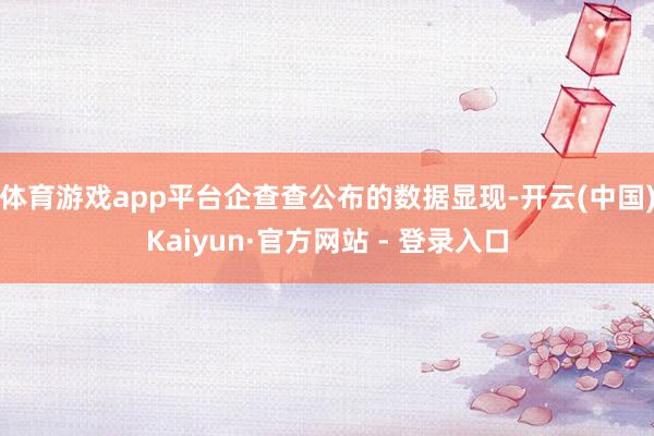 体育游戏app平台企查查公布的数据显现-开云(中国)Kaiyun·官方网站 - 登录入口