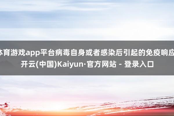 体育游戏app平台病毒自身或者感染后引起的免疫响应-开云(中国)Kaiyun·官方网站 - 登录入口