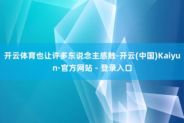 开云体育也让许多东说念主感触-开云(中国)Kaiyun·官方网站 - 登录入口