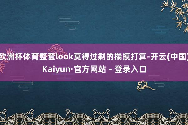 欧洲杯体育整套look莫得过剩的揣摸打算-开云(中国)Kaiyun·官方网站 - 登录入口