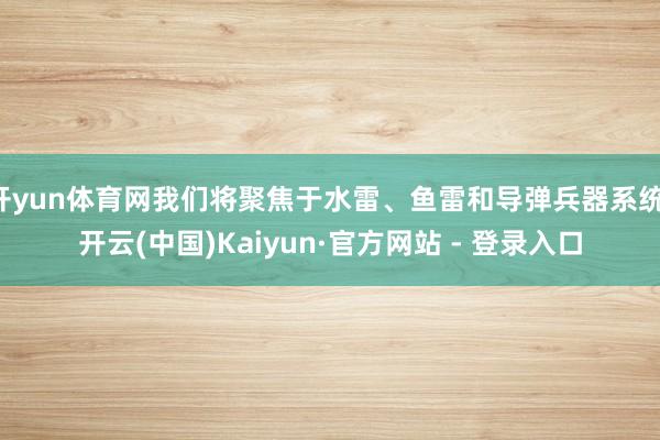 开yun体育网我们将聚焦于水雷、鱼雷和导弹兵器系统-开云(中国)Kaiyun·官方网站 - 登录入口