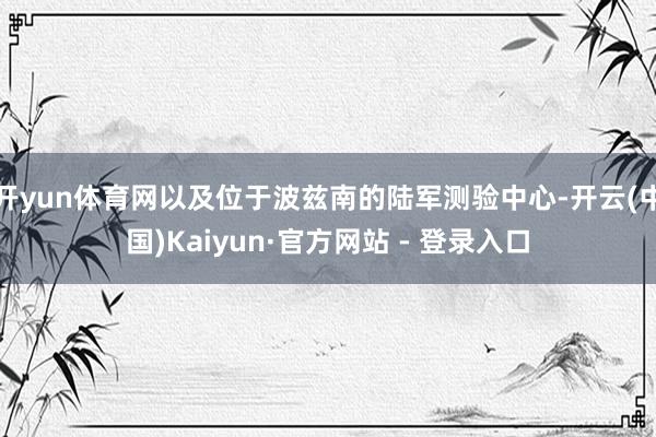开yun体育网以及位于波兹南的陆军测验中心-开云(中国)Kaiyun·官方网站 - 登录入口