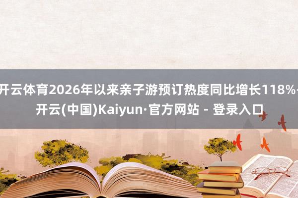 开云体育2026年以来亲子游预订热度同比增长118%-开云(中国)Kaiyun·官方网站 - 登录入口