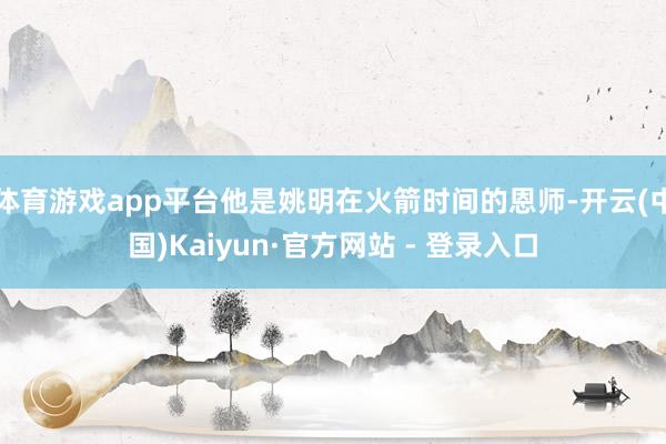 体育游戏app平台他是姚明在火箭时间的恩师-开云(中国)Kaiyun·官方网站 - 登录入口