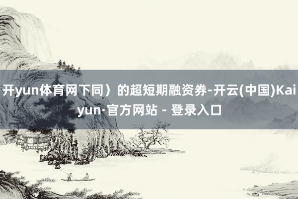 开yun体育网下同)的超短期融资券-开云(中国)Kaiyun·官方网站 - 登录入口