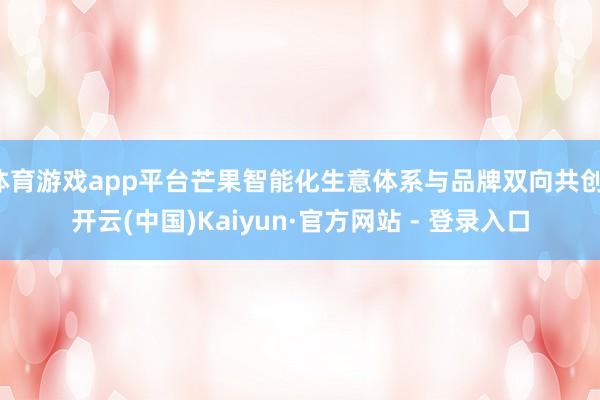 体育游戏app平台芒果智能化生意体系与品牌双向共创-开云(中国)Kaiyun·官方网站 - 登录入口