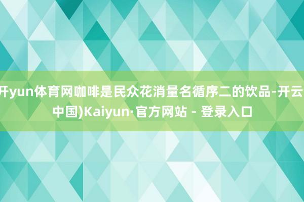 开yun体育网咖啡是民众花消量名循序二的饮品-开云(中国)Kaiyun·官方网站 - 登录入口