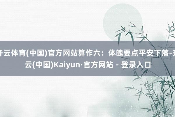 开云体育(中国)官方网站算作六：体魄要点平安下落-开云(中国)Kaiyun·官方网站 - 登录入口