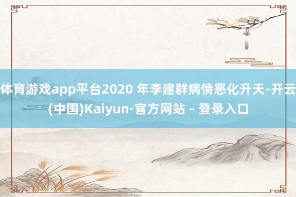 体育游戏app平台2020 年李建群病情恶化升天-开云(中国)Kaiyun·官方网站 - 登录入口