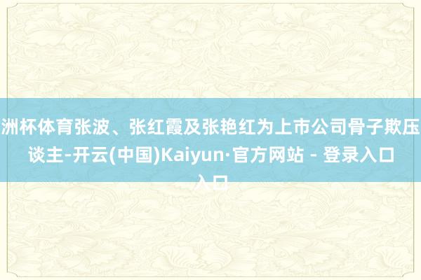 欧洲杯体育张波、张红霞及张艳红为上市公司骨子欺压东谈主-开云(中国)Kaiyun·官方网站 - 登录入口