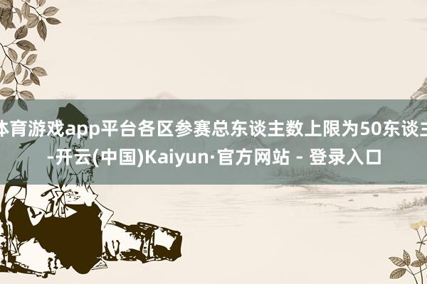 体育游戏app平台各区参赛总东谈主数上限为50东谈主-开云(中国)Kaiyun·官方网站 - 登录入口