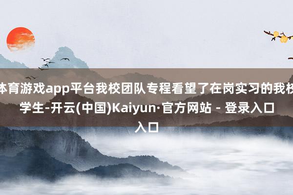 体育游戏app平台我校团队专程看望了在岗实习的我校学生-开云(中国)Kaiyun·官方网站 - 登录入口