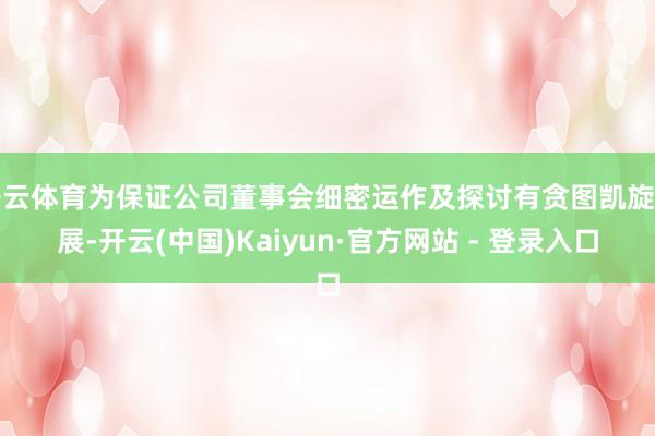 开云体育为保证公司董事会细密运作及探讨有贪图凯旋开展-开云(中国)Kaiyun·官方网站 - 登录入口
