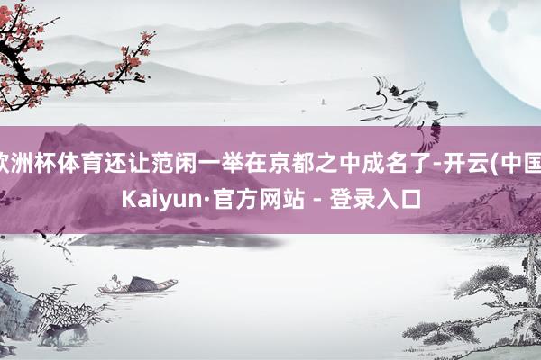 欧洲杯体育还让范闲一举在京都之中成名了-开云(中国)Kaiyun·官方网站 - 登录入口