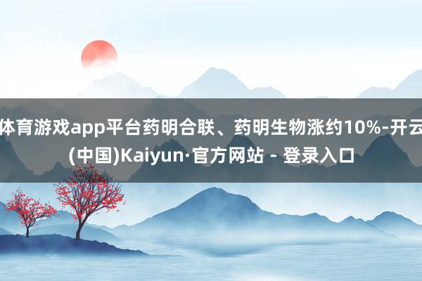 体育游戏app平台药明合联、药明生物涨约10%-开云(中国)Kaiyun·官方网站 - 登录入口