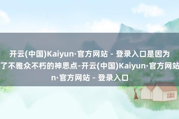 开云(中国)Kaiyun·官方网站 - 登录入口是因为它精确掷中了不雅众不朽的神思点-开云(中国)Kaiyun·官方网站 - 登录入口