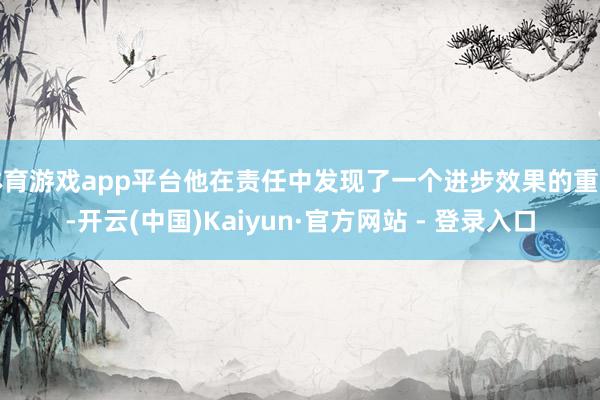体育游戏app平台他在责任中发现了一个进步效果的重要-开云(中国)Kaiyun·官方网站 - 登录入口