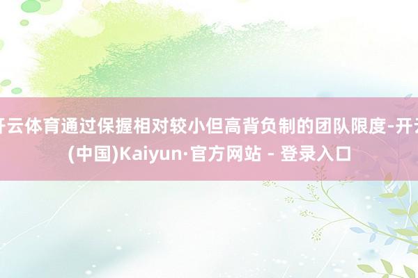 开云体育通过保握相对较小但高背负制的团队限度-开云(中国)Kaiyun·官方网站 - 登录入口