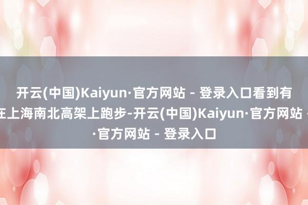 开云(中国)Kaiyun·官方网站 - 登录入口看到有东说念主在上海南北高架上跑步-开云(中国)Kaiyun·官方网站 - 登录入口