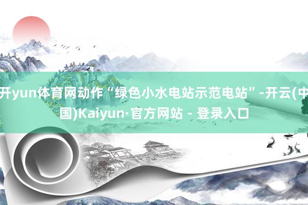 开yun体育网动作“绿色小水电站示范电站”-开云(中国)Kaiyun·官方网站 - 登录入口