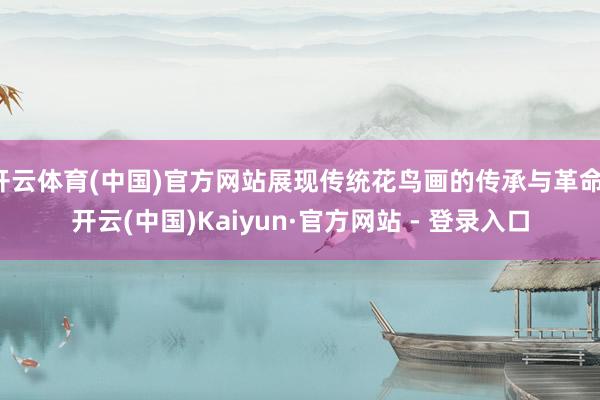 开云体育(中国)官方网站展现传统花鸟画的传承与革命-开云(中国)Kaiyun·官方网站 - 登录入口